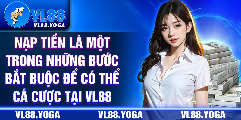 Nạp tiền là một trong những bước bắt buộc để có thể tham gia cá cược tại VL88 