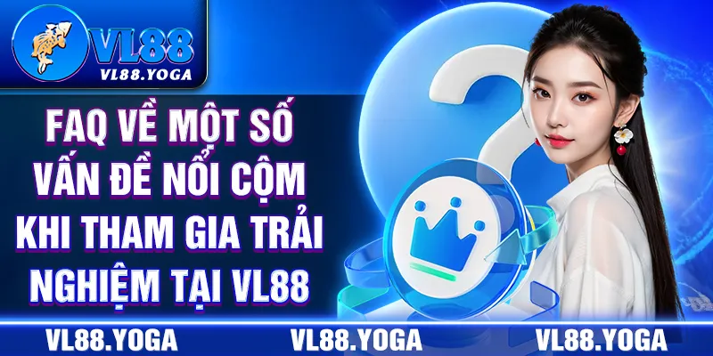 FAQ về một số vấn đề nổi cộm khi tham gia trải nghiệm tại VL88 