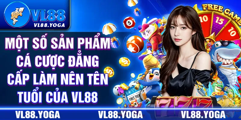 Một số sản phẩm cá cược đẳng cấp làm nên tên tuổi của VL88 